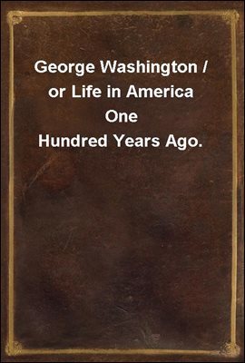 George Washington / or Life in America One Hundred Years Ago.