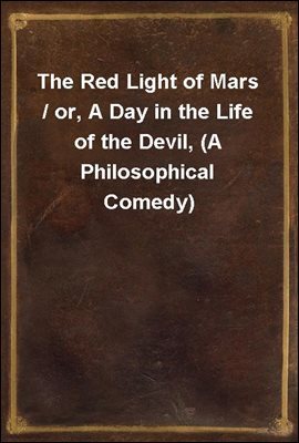 The Red Light of Mars / or, A Day in the Life of the Devil, (A Philosophical Comedy)