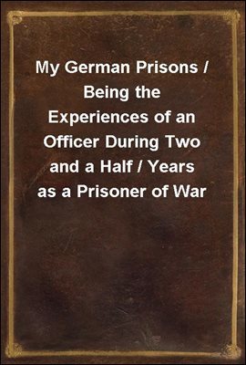 My German Prisons / Being the Experiences of an Officer During Two and a Half / Years as a Prisoner of War