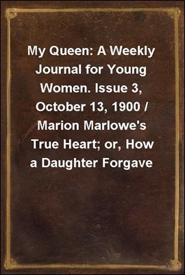 My Queen: A Weekly Journal for Young Women. Issue 3, October 13, 1900 / Marion Marlowe's True Heart; or, How a Daughter Forgave