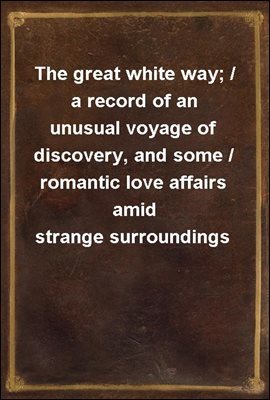 The great white way; / a record of an unusual voyage of discovery, and some / romantic love affairs amid strange surroundings