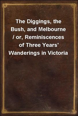 The Diggings, the Bush, and Melbourne / or, Reminiscences of Three Years' Wanderings in Victoria