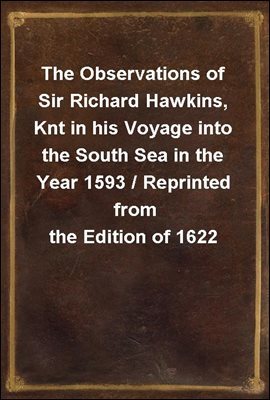 The Observations of Sir Richard Hawkins, Knt in his Voyage into the South Sea in the Year 1593 / Reprinted from the Edition of 1622