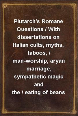 Plutarch's Romane Questions / With dissertations on Italian cults, myths, taboos, / man-worship, aryan marriage, sympathetic magic and the / eating of beans