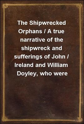 The Shipwrecked Orphans / A true narrative of the shipwreck and sufferings of John / Ireland and William Doyley, who were wrecked in the ship / Charles Eaton, on an island in the South Seas
