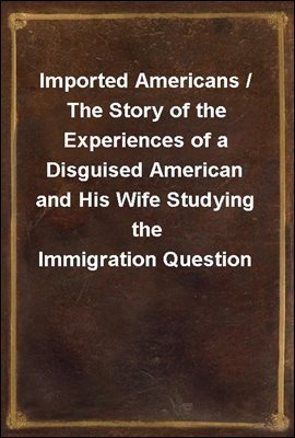 Imported Americans / The Story of the Experiences of a Disguised American and His Wife Studying the Immigration Question