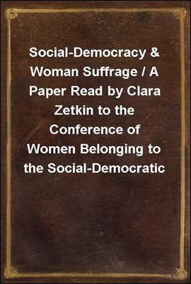 Social-Democracy & Woman Suffrage / A Paper Read by Clara Zetkin to the Conference of Women Belonging to the Social-Democratic Party Held at Mannheim, Before the Opening of the Annual Congress of the