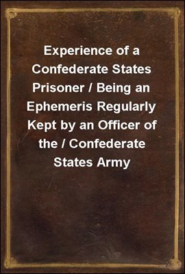 Experience of a Confederate States Prisoner / Being an Ephemeris Regularly Kept by an Officer of the / Confederate States Army