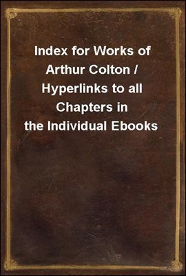 Index for Works of Arthur Colton / Hyperlinks to all Chapters in the Individual Ebooks