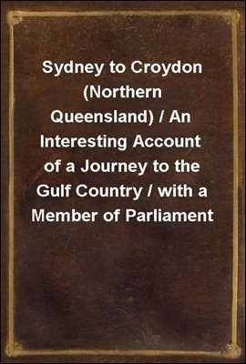 Sydney to Croydon (Northern Queensland) / An Interesting Account of a Journey to the Gulf Country / with a Member of Parliament