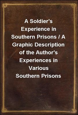 A Soldier's Experience in Southern Prisons / A Graphic Description of the Author's Experiences in Various Southern Prisons