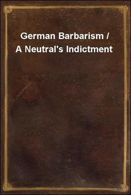 German Barbarism / A Neutral's Indictment