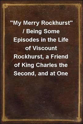 "My Merry Rockhurst" / Being Some Episodes in the Life of Viscount Rockhurst, a Friend of King Charles the Second, and at One Time Constable of His Majesty's Tower of London