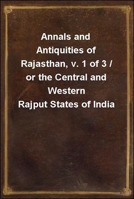 Annals and Antiquities of Rajasthan, v. 1 of 3 / or the Central and Western Rajput States of India