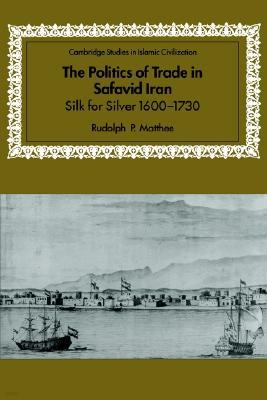 The Politics of Trade in Safavid Iran: Silk for Silver, 1600-1730