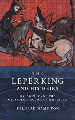 The Leper King and His Heirs: Baldwin IV and the Crusader Kingdom of Jerusalem