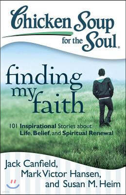 Chicken Soup for the Soul: Finding My Faith: 101 Inspirational Stories about Life, Belief, and Spiritual Renewal