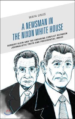 A Newsman in the Nixon White House: Herbert Klein and the Enduring Conflict between Journalistic Truth and Presidential Image