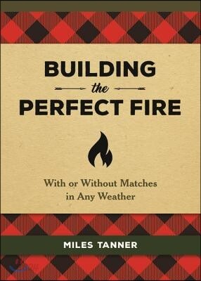 Building the Perfect Fire: With or Without Matches in Any Weather