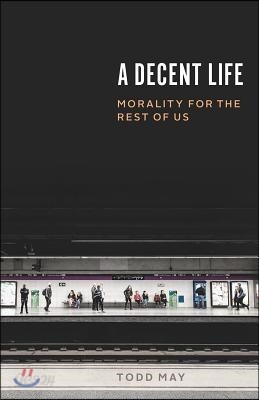 A Decent Life: Morality for the Rest of Us