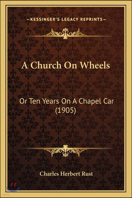 A Church On Wheels: Or Ten Years On A Chapel Car (1905)