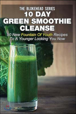 10 Day Green Smoothie Cleanse: 50 New Fountain Of Youth Recipes To A Younger Looking You Now
