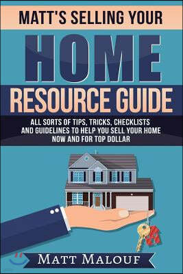 Matt's Selling Your Home Resource Guide: All Sorts of Tips, Tricks, Checklists and Guidelines to Help You Sell Your Home Now and for Top Dollar