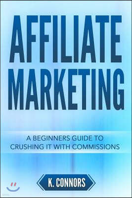 Affiliate Marketing: A Beginners Guide to Crushing It with Commissions