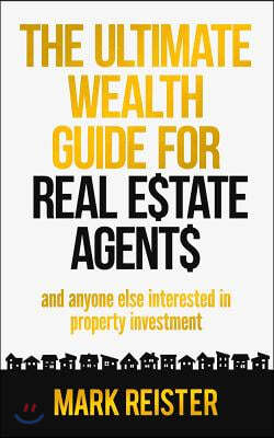 The Ultimate Wealth Guide for Real Estate Agents: And Anyone Else Interested in Property Investment