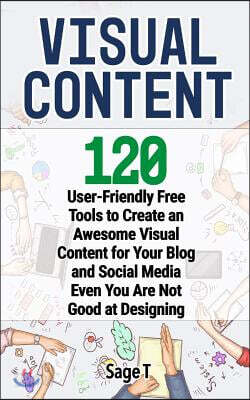 Visual Content: 120 User-Friendly Free Tools to Create an Awesome Visual Content for Your Blog and Social Media Even You Are Not Good at Designing