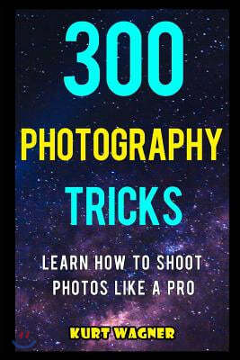 300 Photography Tricks: Learn How to Shoot Photos Like a Pro