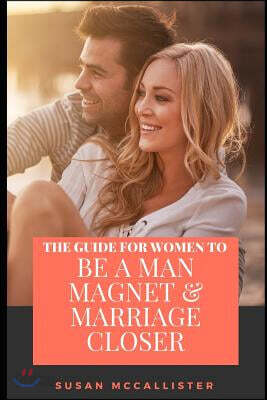 Be a Man Magnet and Marriage Closer: Secrets to Attract the Right Kind of Man, and Marrying Him and Keeping All Him All the Time to Yourself
