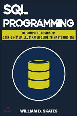 SQL: Programming for Beginners & Intermediates, Step-By-Step Illustrated Guide to Mastering SQL