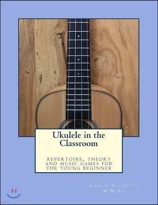 Ukulele in the Classroom: repertoire, theory and music games for the young beginner