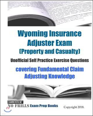 Wyoming Insurance Adjuster Exam (Property and Casualty) Unofficial Self Practice Exercise Questions: covering Fundamental Claim Adjusting Knowledge