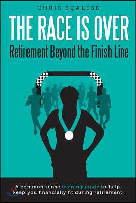 The Race Is Over; Retirement Beyond the Finish Line: A Common Sense Training Guide to Help Keep You Financially Fit During Retirement