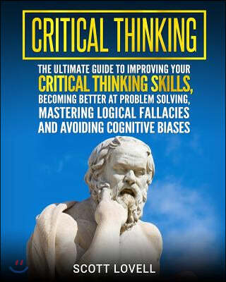 Critical Thinking: The Ultimate Guide to Improving Your Critical Thinking Skills, Becoming Better at Problem Solving, Mastering Logical F