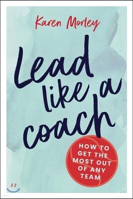 Lead Like a Coach: How to Get the Most Out of Any Team