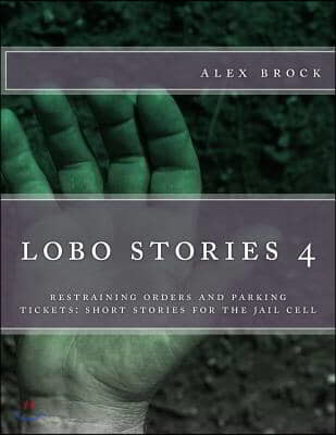 lobe stories 4: restraining orders and parking tickets: short stories for the jail cell