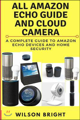 All Amazon Echo Guide and Cloud Camera: Amazon Echo Guide 2018 Manual Show User Guide 2nd Generation Dot Device Alexa Book Ultimate