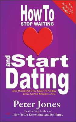 How To Stop Waiting And Start Dating: Your Heartbreak-Free Guide To Finding Love, Lust Or Romance NOW!