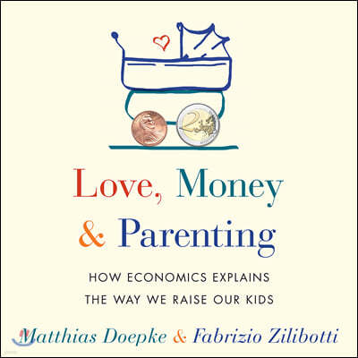 Love, Money, and Parenting: How Economics Explains the Way We Raise Our Kids