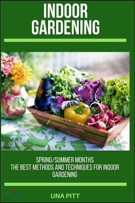 Indoor Gardening: Spring/Summer Months - The Best Methods and Techniques for Indoor Gardening