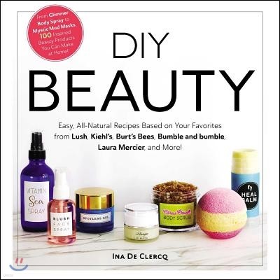 DIY Beauty: Easy, All-Natural Recipes Based on Your Favorites from Lush, Kiehl's, Burt's Bees, Bumble and Bumble, Laura Mercier, a