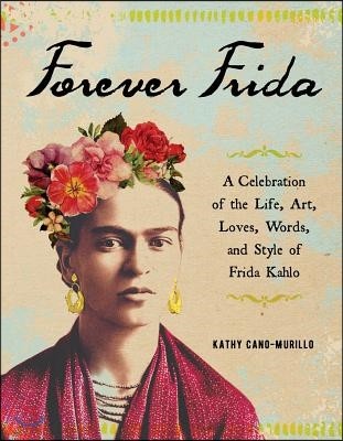 Forever Frida: A Celebration of the Life, Art, Loves, Words, and Style of Frida Kahlo