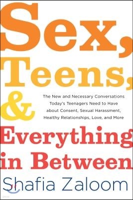 Sex, Teens, and Everything in Between: The New and Necessary Conversations Today's Teenagers Need to Have about Consent, Sexual Harassment, Healthy Re