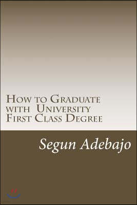 How to Graduate with a University First Class Degree: And Live a Responsible Professional Career Service.