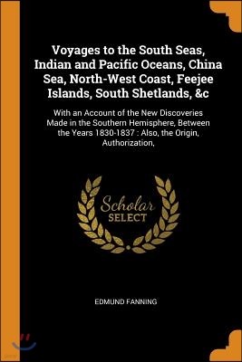 Voyages to the South Seas, Indian and Pacific Oceans, China Sea, North-West Coast, Feejee Islands, South Shetlands, &c: With an Account of the New Dis