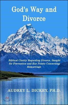 God's Way and Divorce: Biblical Clarity Regarding Divorce, Insight for Prevention and Key Points Concerning Remarriage