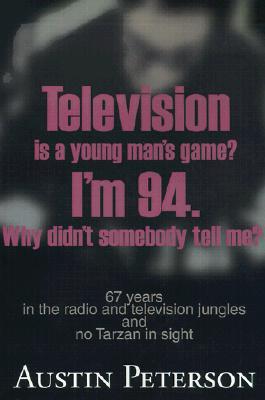 Television is a Young Man's Game? I'm 94. Why Didn't Somebody Tell Me?: 67 Years in the Radio and Television Jungles and No Tarzan in Sight